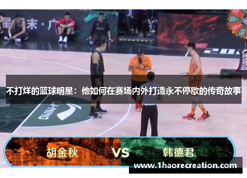 不打烊的篮球明星：他如何在赛场内外打造永不停歇的传奇故事