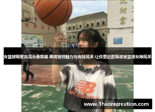 女篮球明星高清头像集锦 展现独特魅力与竞技风采 让你更近距离感受篮球女神风采