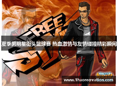 夏季男明星街头篮球赛 热血激情与友情碰撞精彩瞬间