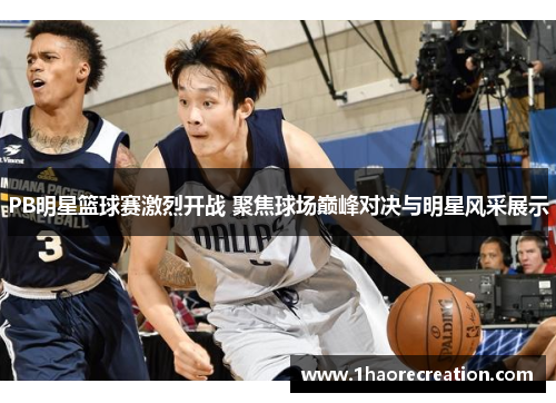 PB明星篮球赛激烈开战 聚焦球场巅峰对决与明星风采展示