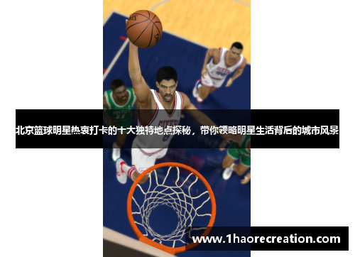 北京篮球明星热衷打卡的十大独特地点探秘，带你领略明星生活背后的城市风景