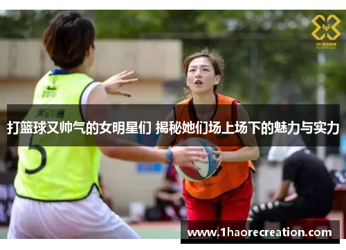 打篮球又帅气的女明星们 揭秘她们场上场下的魅力与实力