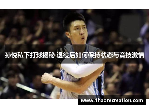 孙悦私下打球揭秘 退役后如何保持状态与竞技激情