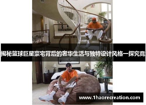 揭秘篮球巨星豪宅背后的奢华生活与独特设计风格一探究竟