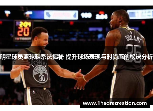 明星球员篮球鞋系法揭秘 提升球场表现与时尚感的秘诀分析