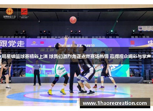 明星镇篮球赛精彩上演 球员们激烈角逐点燃赛场热情 赢得观众喝彩与掌声