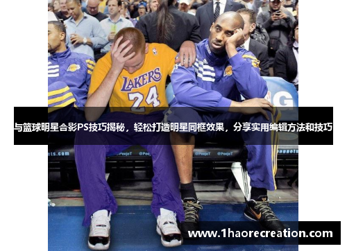 与篮球明星合影PS技巧揭秘，轻松打造明星同框效果，分享实用编辑方法和技巧