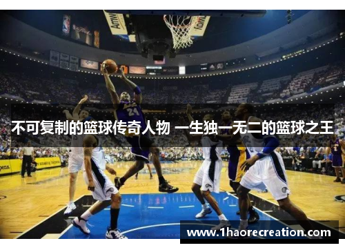 不可复制的篮球传奇人物 一生独一无二的篮球之王