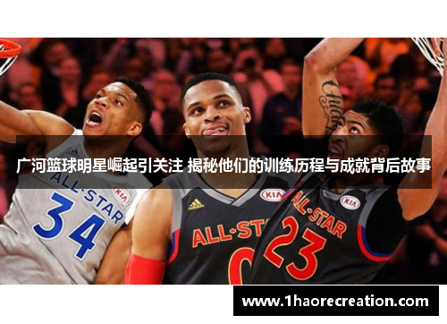 广河篮球明星崛起引关注 揭秘他们的训练历程与成就背后故事