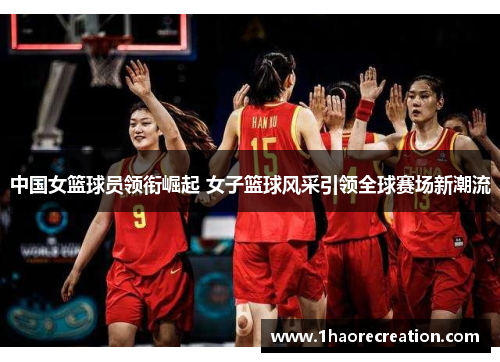中国女篮球员领衔崛起 女子篮球风采引领全球赛场新潮流