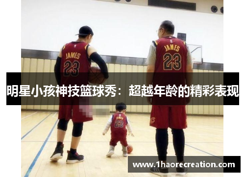 明星小孩神技篮球秀：超越年龄的精彩表现