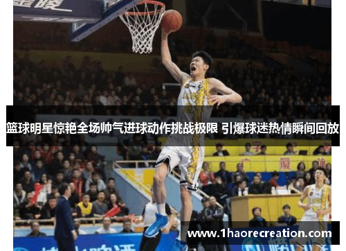 篮球明星惊艳全场帅气进球动作挑战极限 引爆球迷热情瞬间回放