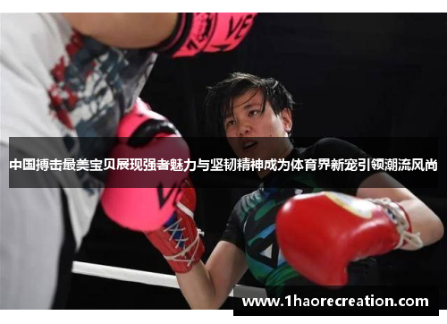 中国搏击最美宝贝展现强者魅力与坚韧精神成为体育界新宠引领潮流风尚