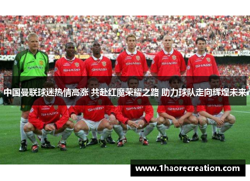 中国曼联球迷热情高涨 共赴红魔荣耀之路 助力球队走向辉煌未来