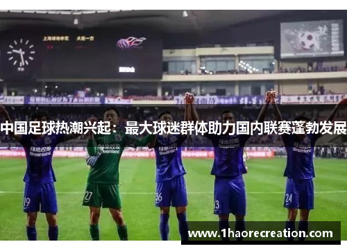 中国足球热潮兴起：最大球迷群体助力国内联赛蓬勃发展