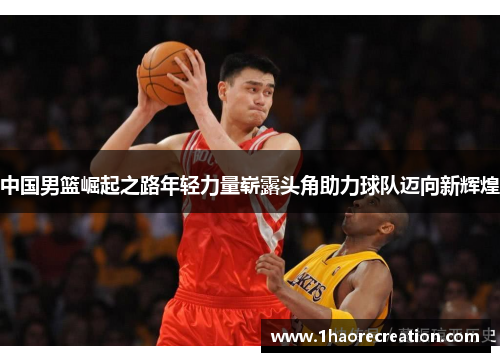 中国男篮崛起之路年轻力量崭露头角助力球队迈向新辉煌