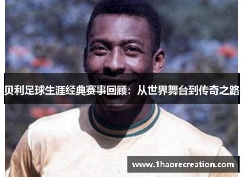 贝利足球生涯经典赛事回顾：从世界舞台到传奇之路