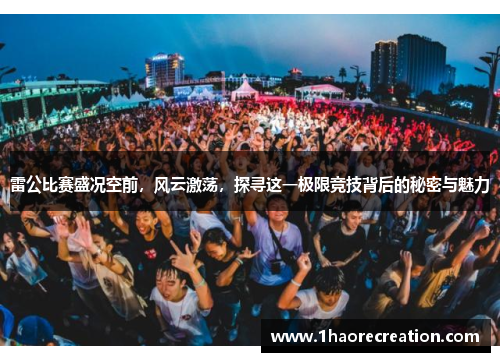 雷公比赛盛况空前，风云激荡，探寻这一极限竞技背后的秘密与魅力